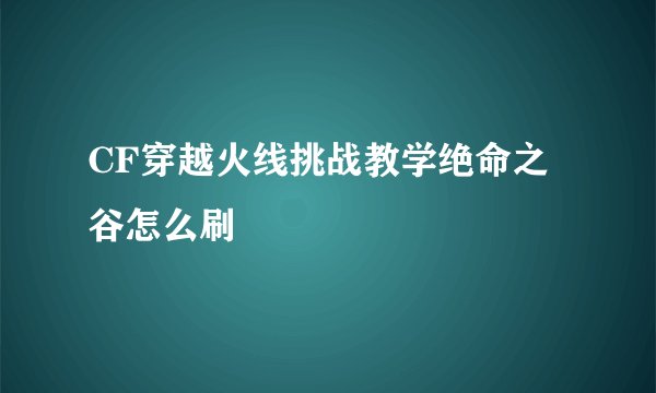 CF穿越火线挑战教学绝命之谷怎么刷