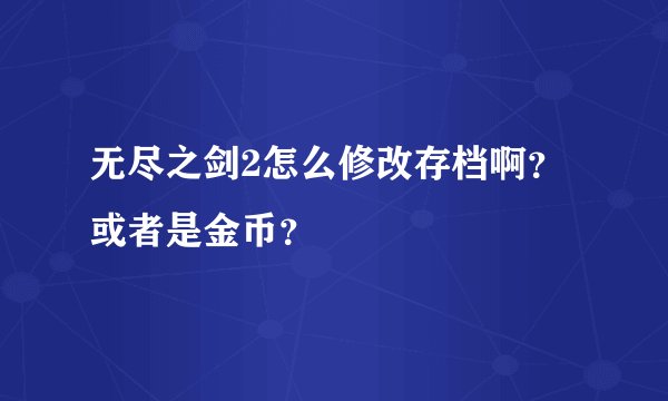 无尽之剑2怎么修改存档啊?或者是金币?