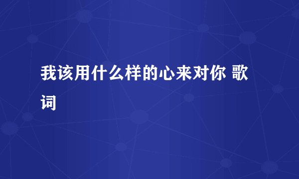 我该用什么样的心来对你 歌词