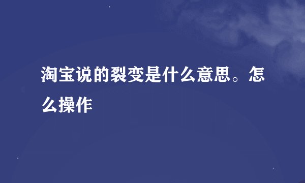 淘宝说的裂变是什么意思。怎么操作