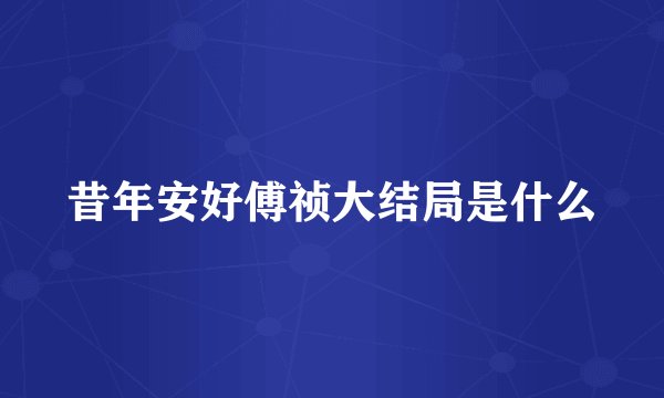 昔年安好傅祯大结局是什么