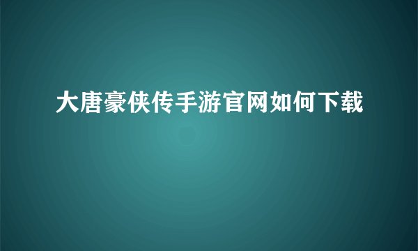 大唐豪侠传手游官网如何下载