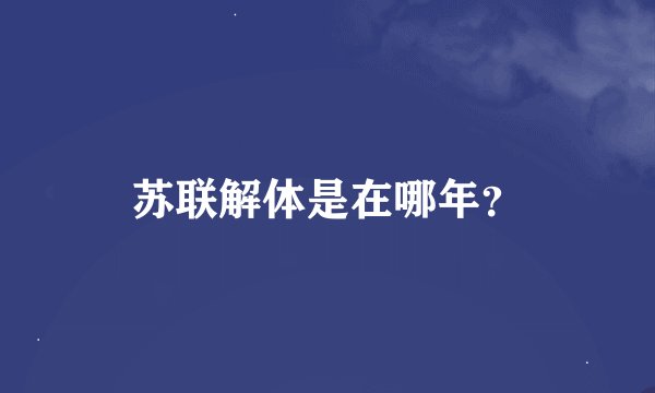 苏联解体是在哪年？