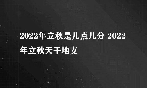 2022年立秋是几点几分 2022年立秋天干地支