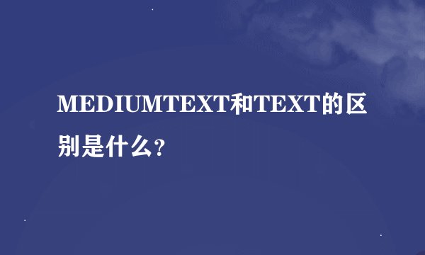 MEDIUMTEXT和TEXT的区别是什么？
