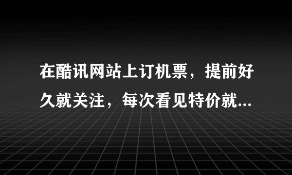 在酷讯网站上订机票，提前好久就关注，每次看见特价就点进去，他就显示已经售空，是真的吗？还是他们钓鱼