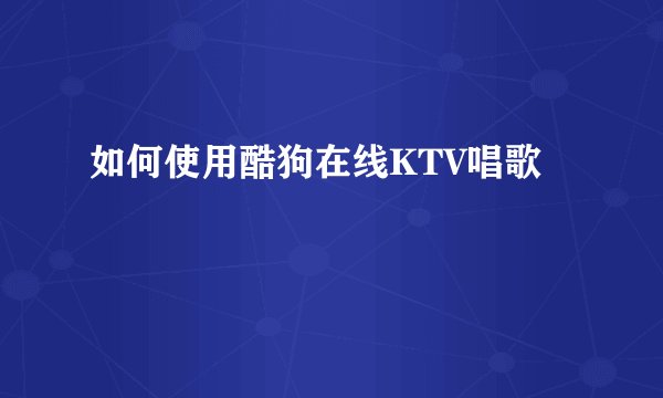 如何使用酷狗在线KTV唱歌