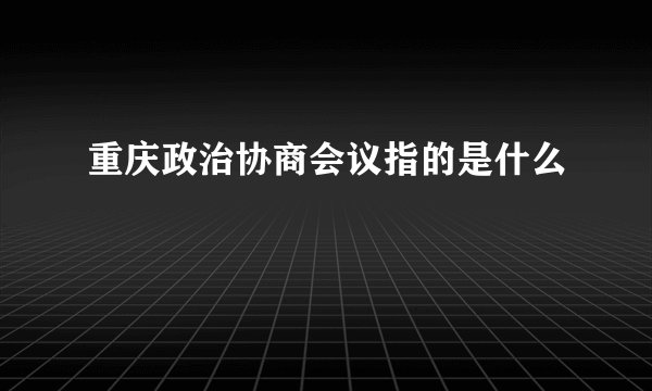 重庆政治协商会议指的是什么