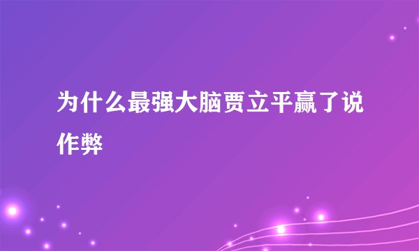 为什么最强大脑贾立平赢了说作弊