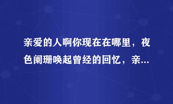 亲爱的人啊你现在在哪里，夜色阑珊唤起曾经的回忆，亲爱的人啊，你可否不要离去，是什么歌曲！