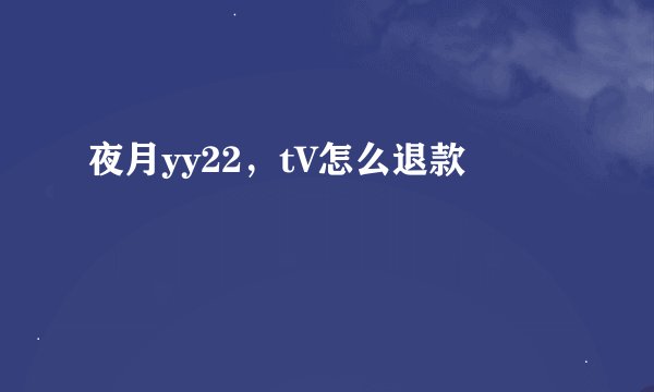 夜月yy22，tV怎么退款