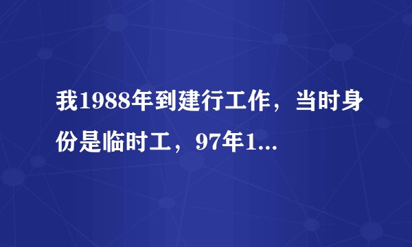 我1988年到建行工作，当时身份是临时工，97年1月专为聘用制，2005年12月建行以我是短期用工