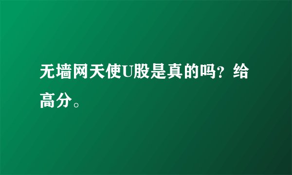 无墙网天使U股是真的吗？给高分。