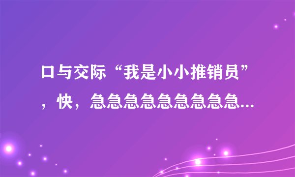 口与交际“我是小小推销员”，快，急急急急急急急急急急急急急急急急急急急急急急急急急急急急急急急急急