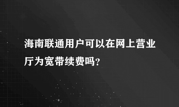 海南联通用户可以在网上营业厅为宽带续费吗？