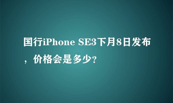 国行iPhone SE3下月8日发布，价格会是多少？