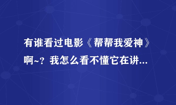 有谁看过电影《帮帮我爱神》啊~？我怎么看不懂它在讲什么啊~~