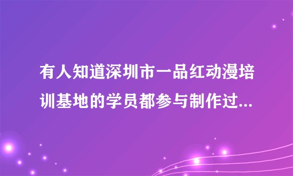 有人知道深圳市一品红动漫培训基地的学员都参与制作过什么影片吗？！