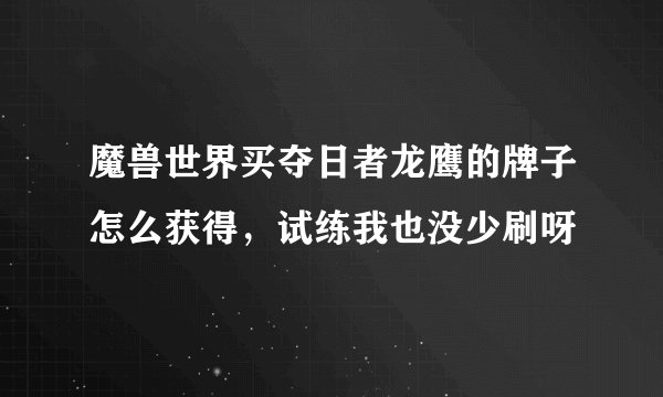 魔兽世界买夺日者龙鹰的牌子怎么获得，试练我也没少刷呀