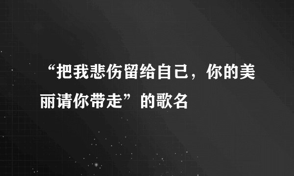“把我悲伤留给自己，你的美丽请你带走”的歌名