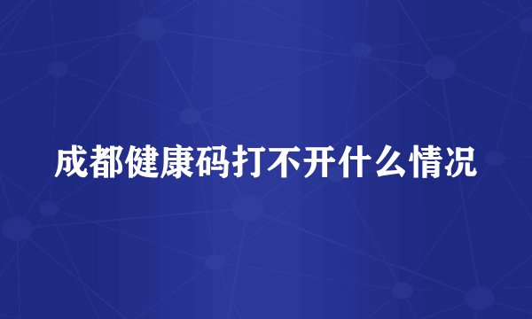 成都健康码打不开什么情况