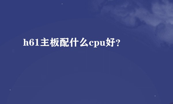 h61主板配什么cpu好？