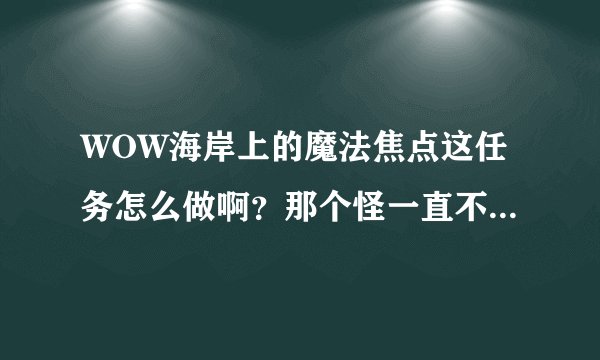 WOW海岸上的魔法焦点这任务怎么做啊？那个怪一直不掉任务物品，难道脸太黑？