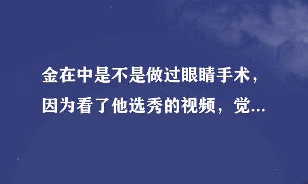 金在中是不是做过眼睛手术，因为看了他选秀的视频，觉得他那时的左眼好像有点斜视。