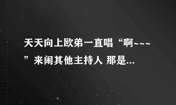 天天向上欧弟一直唱“啊~~~”来闹其他主持人 那是那一期？ 还有欧弟他吹萨克斯一起都没吹响，那又是那一期