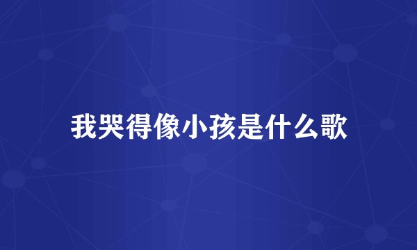 我哭得像小孩是什么歌