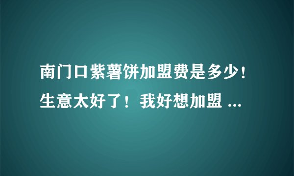 南门口紫薯饼加盟费是多少！生意太好了！我好想加盟 每天排队从早到晚