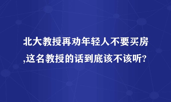北大教授再劝年轻人不要买房,这名教授的话到底该不该听?
