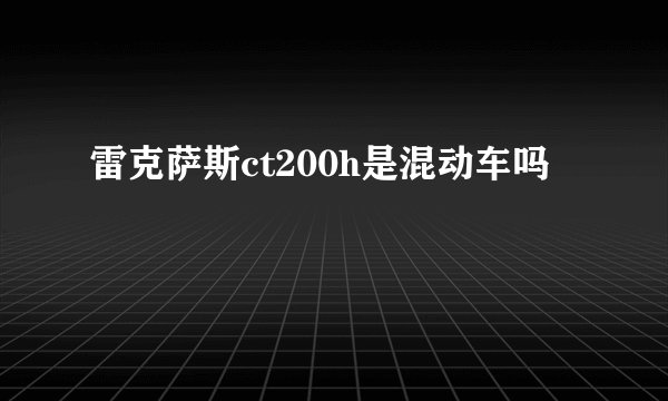 雷克萨斯ct200h是混动车吗