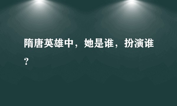 隋唐英雄中，她是谁，扮演谁？