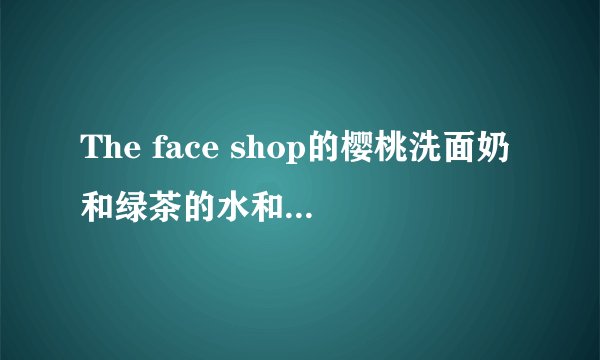 The face shop的樱桃洗面奶和绿茶的水和乳液在韩国本土卖多少钱(换算成RMB)