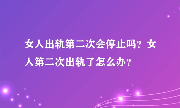 女人出轨第二次会停止吗？女人第二次出轨了怎么办？