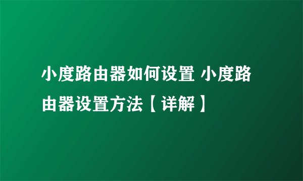 小度路由器如何设置 小度路由器设置方法【详解】
