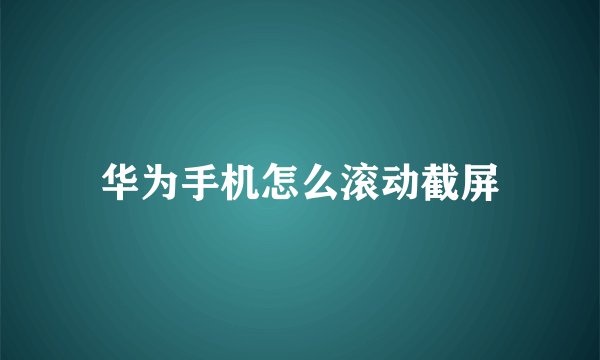 华为手机怎么滚动截屏