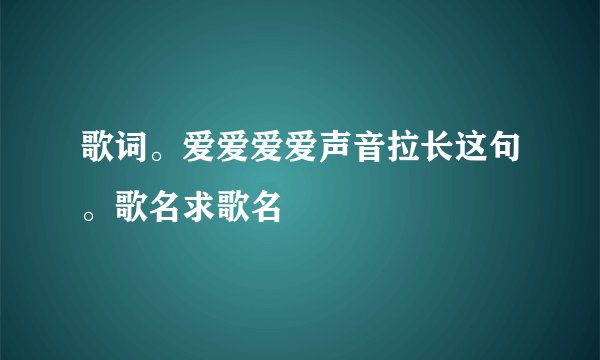 歌词。爱爱爱爱声音拉长这句。歌名求歌名