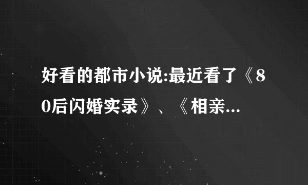 好看的都市小说:最近看了《80后闪婚实录》、《相亲遇见美女》、《毕业八年后，碰到奶霸校花》 有没有类似