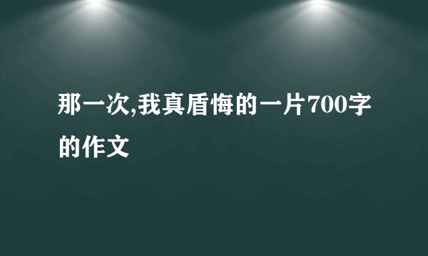 那一次,我真盾悔的一片700字的作文