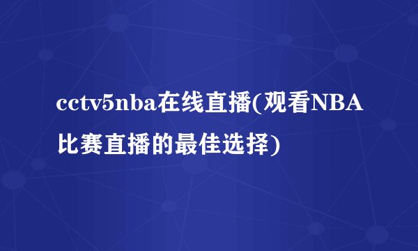 cctv5nba在线直播(观看NBA比赛直播的最佳选择)