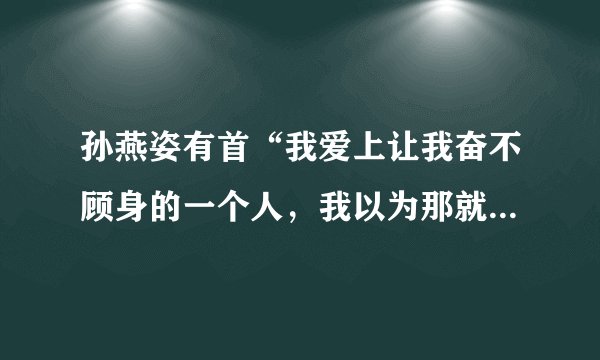 孙燕姿有首“我爱上让我奋不顾身的一个人，我以为那就……”请问这首歌的名字？
