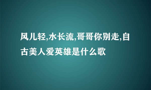 风儿轻,水长流,哥哥你别走,自古美人爱英雄是什么歌