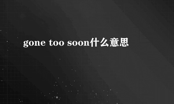 gone too soon什么意思