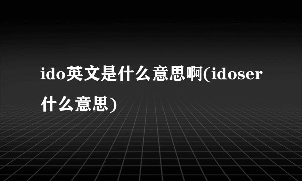 ido英文是什么意思啊(idoser什么意思)