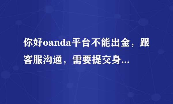 你好oanda平台不能出金,跟客服沟通,需要提交身份证明,提交完后直接下线,这是骗局吗?