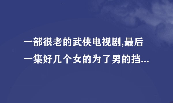 一部很老的武侠电视剧,最后一集好几个女的为了男的挡暗箭中毒,男主只喜欢师妹？