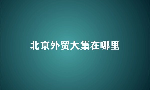 北京外贸大集在哪里