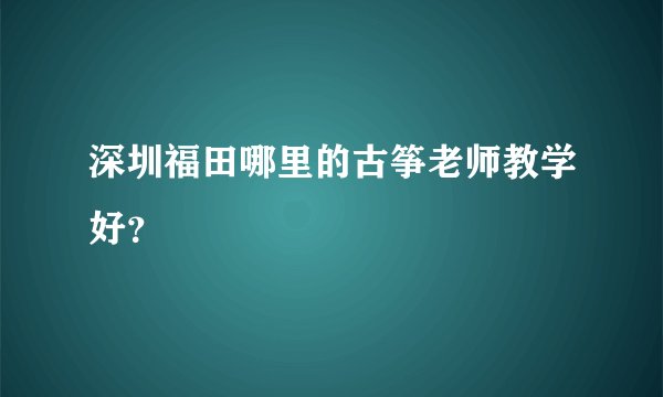 深圳福田哪里的古筝老师教学好？